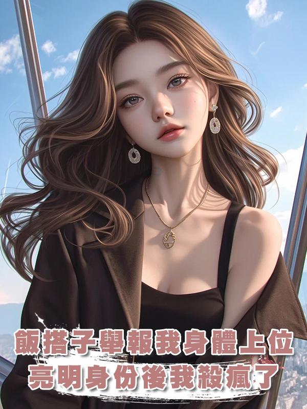 好飯搭子舉報我靠身體上位，亮明身份後我殺瘋了